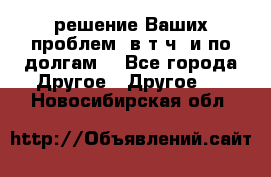 решение Ваших проблем (в т.ч. и по долгам) - Все города Другое » Другое   . Новосибирская обл.